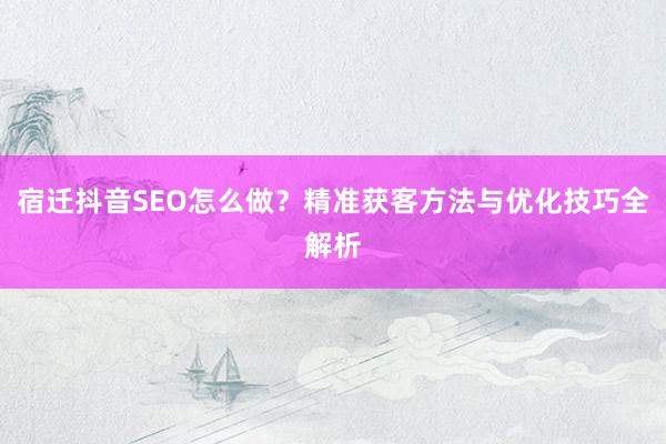 宿迁抖音SEO怎么做？精准获客方法与优化技巧全解析