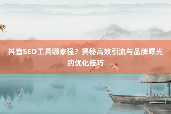 抖音SEO工具哪家强？揭秘高效引流与品牌曝光的优化技巧