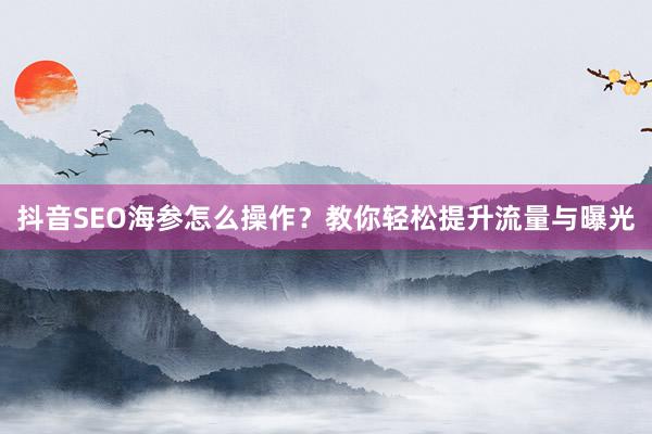 抖音SEO海参怎么操作？教你轻松提升流量与曝光