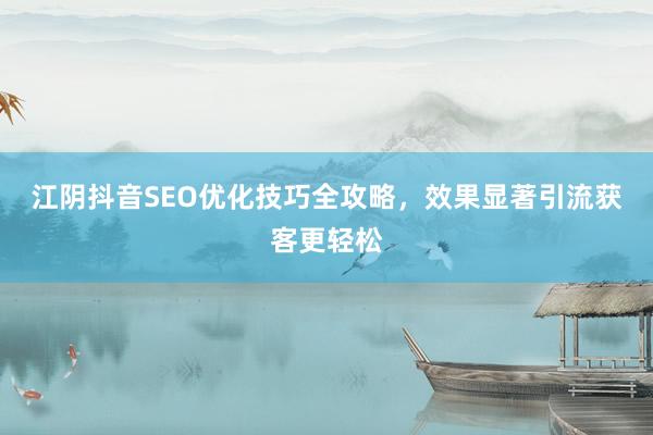 江阴抖音SEO优化技巧全攻略，效果显著引流获客更轻松