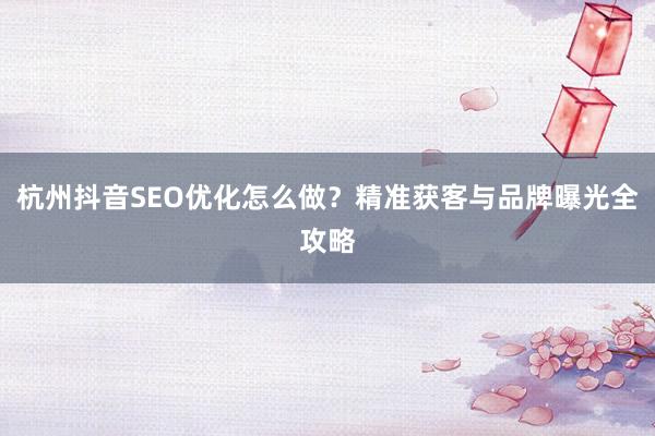 杭州抖音SEO优化怎么做？精准获客与品牌曝光全攻略
