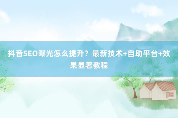 抖音SEO曝光怎么提升？最新技术+自助平台+效果显著教程