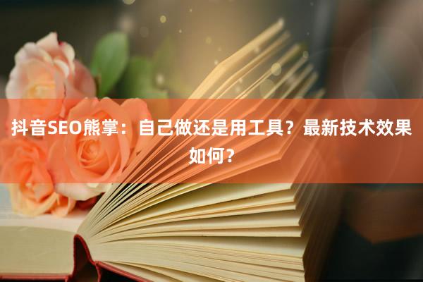 抖音SEO熊掌：自己做还是用工具？最新技术效果如何？