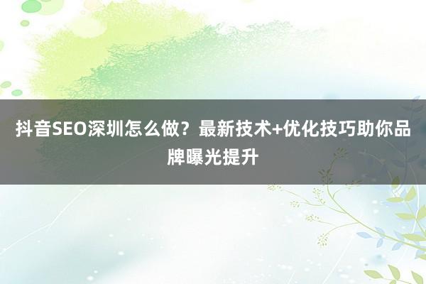 抖音SEO深圳怎么做？最新技术+优化技巧助你品牌曝光提升