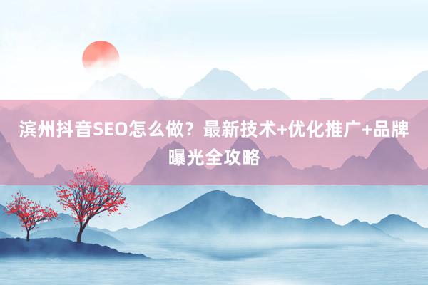 滨州抖音SEO怎么做？最新技术+优化推广+品牌曝光全攻略
