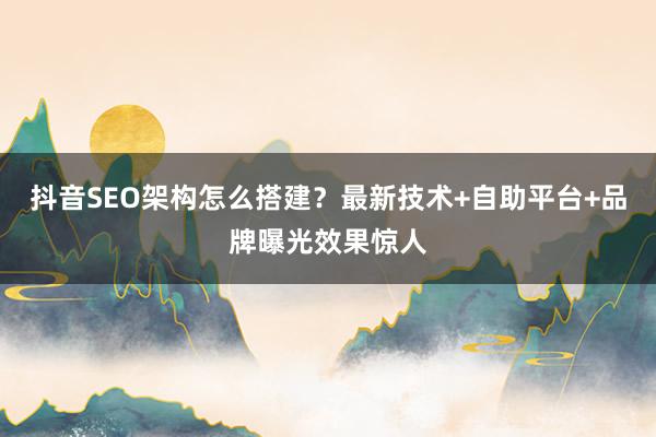 抖音SEO架构怎么搭建？最新技术+自助平台+品牌曝光效果惊人