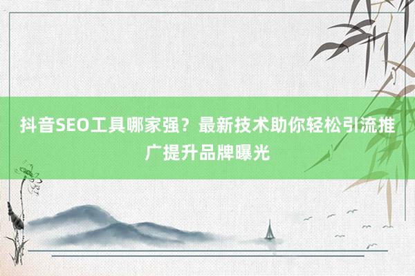 抖音SEO工具哪家强？最新技术助你轻松引流推广提升品牌曝光