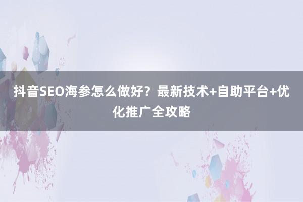 抖音SEO海参怎么做好？最新技术+自助平台+优化推广全攻略
