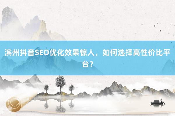 滨州抖音SEO优化效果惊人，如何选择高性价比平台？
