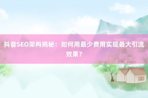 抖音SEO架构揭秘：如何用最少费用实现最大引流效果？
