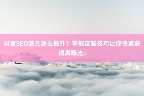 抖音SEO曝光怎么提升？掌握这些技巧让你快速获得高曝光！