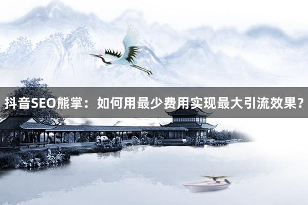 抖音SEO熊掌：如何用最少费用实现最大引流效果？