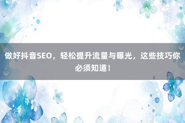 做好抖音SEO，轻松提升流量与曝光，这些技巧你必须知道！