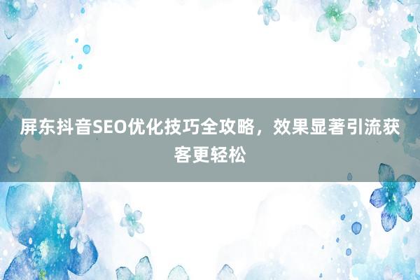 屏东抖音SEO优化技巧全攻略，效果显著引流获客更轻松
