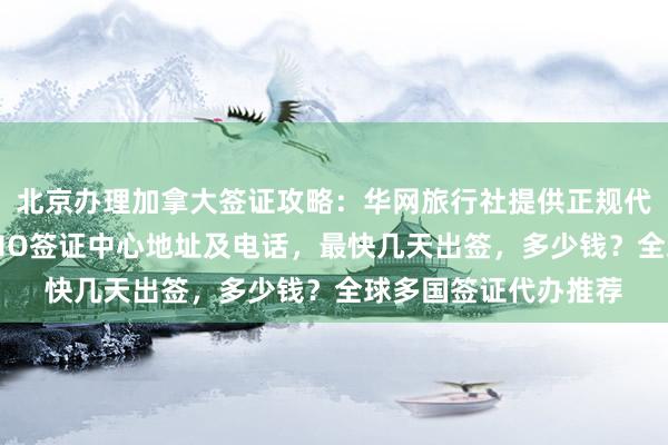 北京办理加拿大签证攻略：华网旅行社提供正规代办服务，光华路SOHO签证中心地址及电话，最快几天出签，多少钱？全球多国签证代办推荐