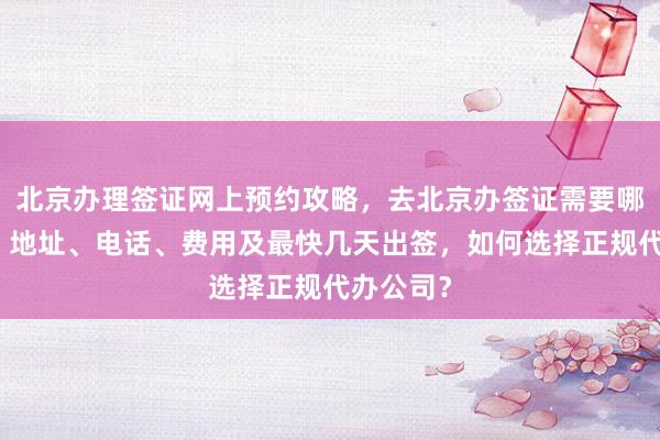 北京办理签证网上预约攻略，去北京办签证需要哪些材料？地址、电话、费用及最快几天出签，如何选择正规代办公司？