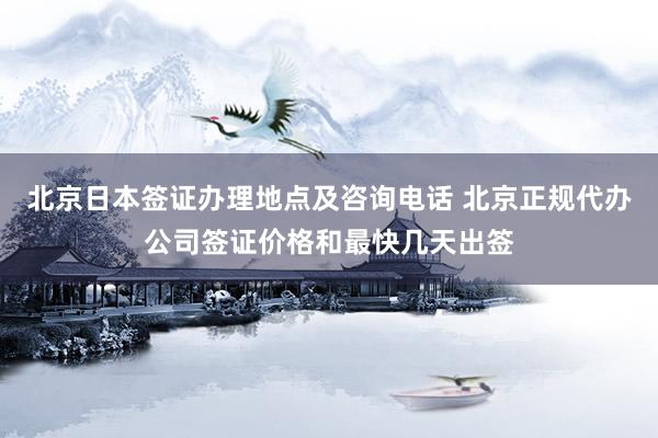 北京日本签证办理地点及咨询电话 北京正规代办公司签证价格和最快几天出签