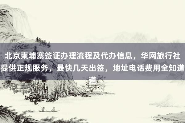 北京柬埔寨签证办理流程及代办信息，华网旅行社提供正规服务，最快几天出签，地址电话费用全知道