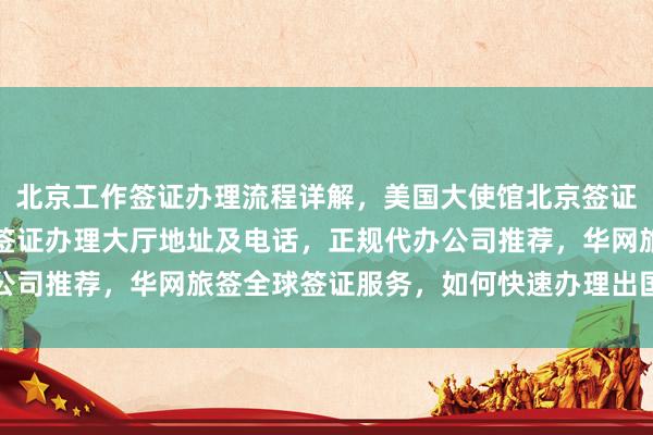 北京工作签证办理流程详解，美国大使馆北京签证预约攻略，北京出入境签证办理大厅地址及电话，正规代办公司推荐，华网旅签全球签证服务，如何快速办理出国旅游签证