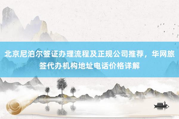 北京尼泊尔签证办理流程及正规公司推荐，华网旅签代办机构地址电话价格详解