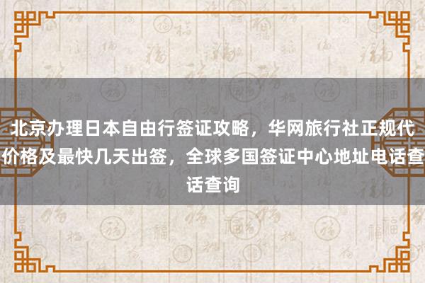 北京办理日本自由行签证攻略，华网旅行社正规代办价格及最快几天出签，全球多国签证中心地址电话查询