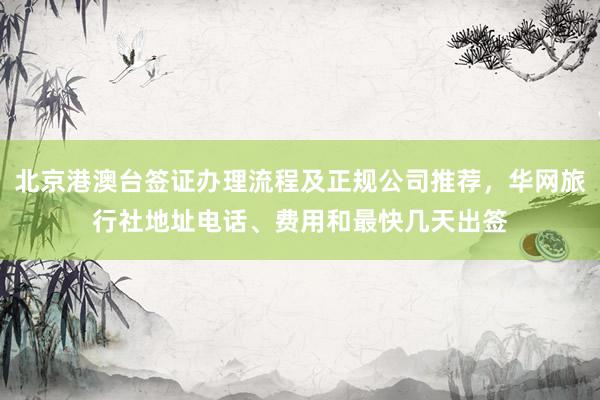 北京港澳台签证办理流程及正规公司推荐，华网旅行社地址电话、费用和最快几天出签