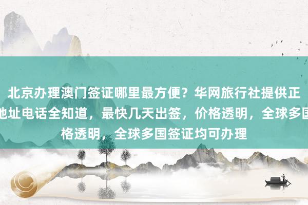 北京办理澳门签证哪里最方便？华网旅行社提供正规代办服务，地址电话全知道，最快几天出签，价格透明，全球多国签证均可办理