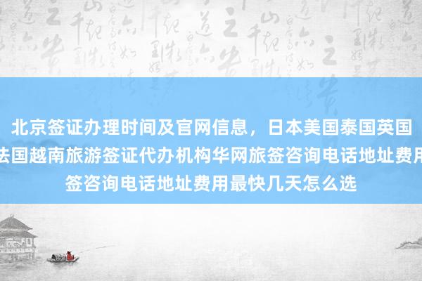 北京签证办理时间及官网信息，日本美国泰国英国韩国新加坡欧洲法国越南旅游签证代办机构华网旅签咨询电话地址费用最快几天怎么选