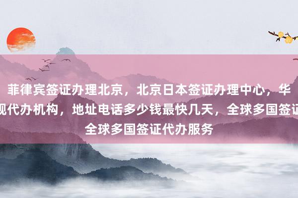 菲律宾签证办理北京，北京日本签证办理中心，华网旅签正规代办机构，地址电话多少钱最快几天，全球多国签证代办服务