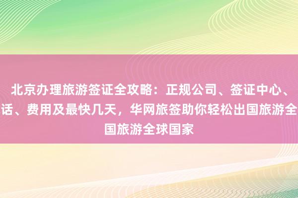 北京办理旅游签证全攻略：正规公司、签证中心、地址电话、费用及最快几天，华网旅签助你轻松出国旅游全球国家
